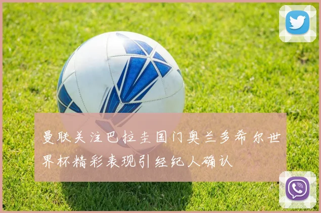 曼联关注巴拉圭国门奥兰多希尔世界杯精彩表现引经纪人确认