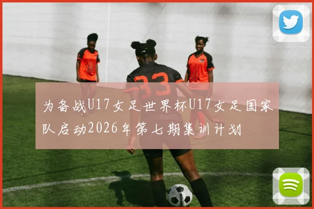 为备战U17女足世界杯U17女足国家队启动2026年第七期集训计划