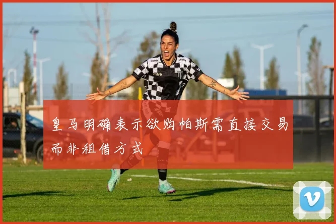 皇马明确表示欲购帕斯需直接交易而非租借方式