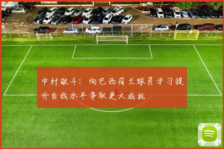 中村敬斗：向巴西荷兰球员学习提升自我水平争取更大成就