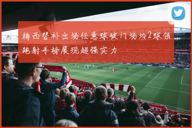 梅西替补出场任意球破门场均2球领跑射手榜展现超强实力