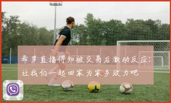 希罗直播得知被交易后激动反应：让我们一起回家为家乡效力吧