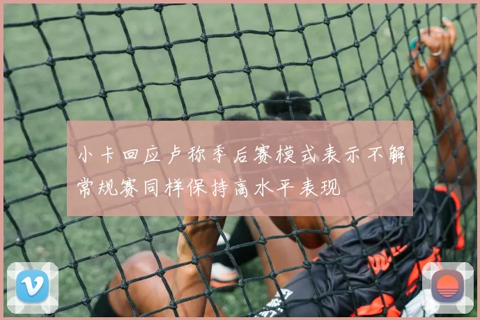小卡回应卢称季后赛模式表示不解常规赛同样保持高水平表现