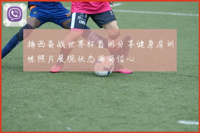 梅西备战世界杯首训分享健身房训练照片展现状态满满信心