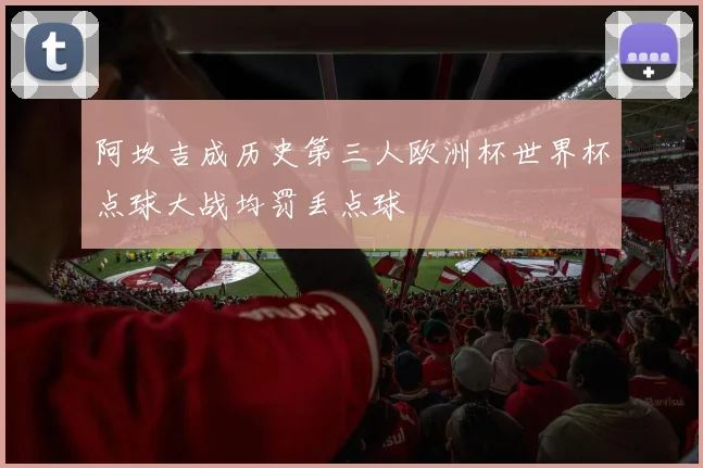 阿坎吉成历史第三人欧洲杯世界杯点球大战均罚丢点球