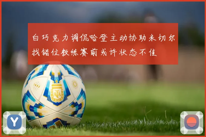 白巧克力调侃哈登主动协助米切尔找错位教练赛前或许状态不佳