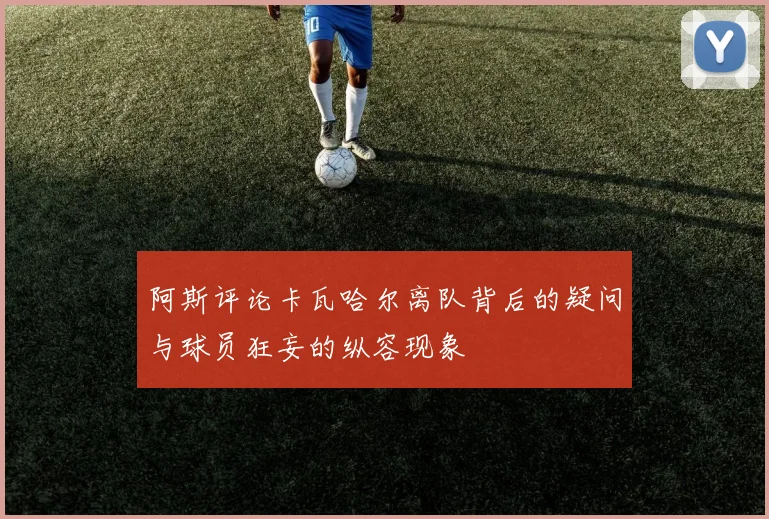 阿斯评论卡瓦哈尔离队背后的疑问与球员狂妄的纵容现象