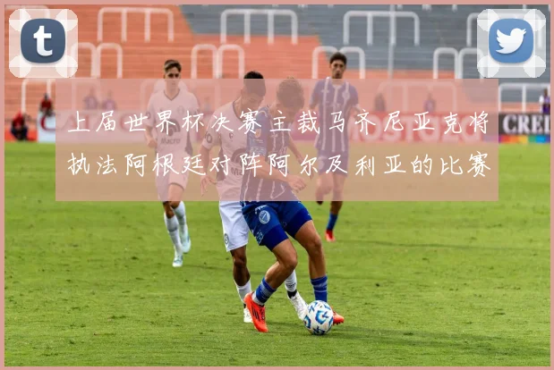上届世界杯决赛主裁马齐尼亚克将执法阿根廷对阵阿尔及利亚的比赛