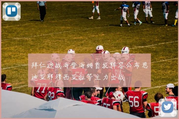 拜仁迎战海登海姆首发阵容公布恩迪亚耶穆西亚拉等主力出战