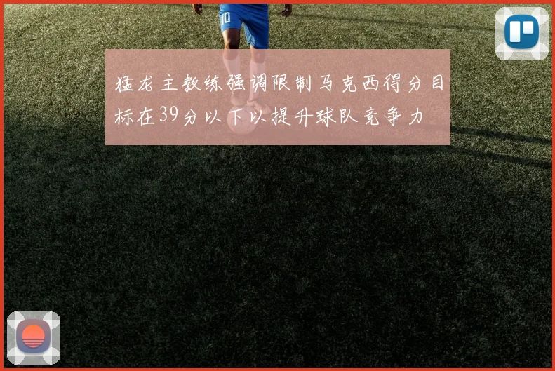 猛龙主教练强调限制马克西得分目标在39分以下以提升球队竞争力