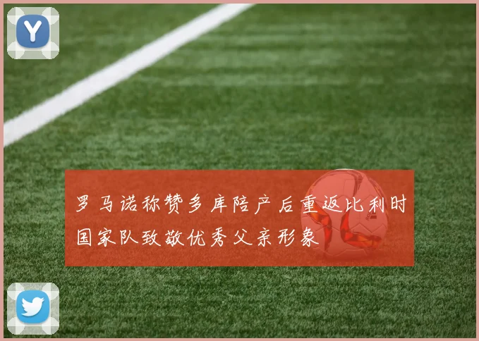 罗马诺称赞多库陪产后重返比利时国家队致敬优秀父亲形象