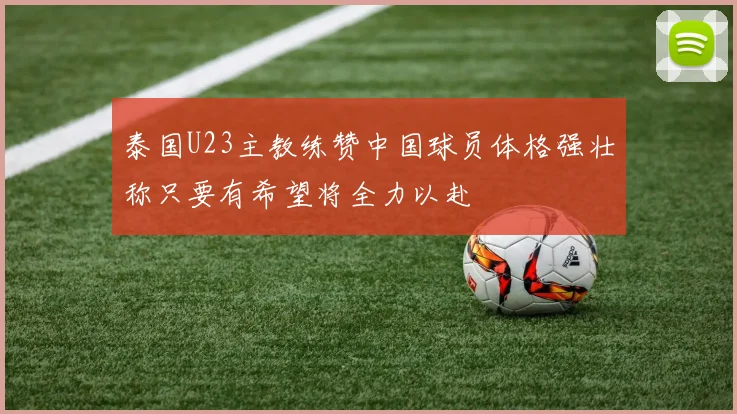 泰国U23主教练赞中国球员体格强壮称只要有希望将全力以赴