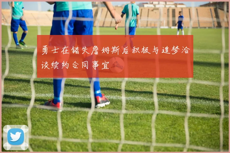 勇士在错失詹姆斯后积极与追梦洽谈续约合同事宜