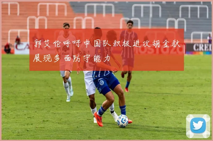 郭艾伦呼吁中国队积极进攻胡金秋展现多面防守能力