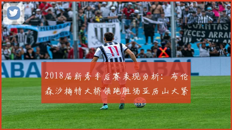 2018届新秀季后赛表现分析：布伦森沙梅特大桥领跑胜场亚历山大紧随其后