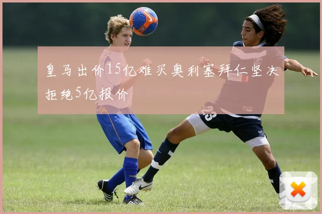 皇马出价15亿难买奥利塞拜仁坚决拒绝5亿报价