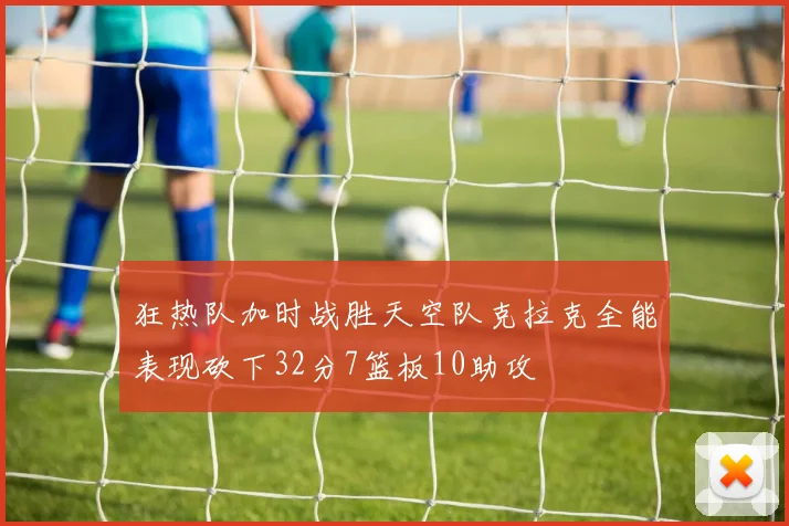 狂热队加时战胜天空队克拉克全能表现砍下32分7篮板10助攻