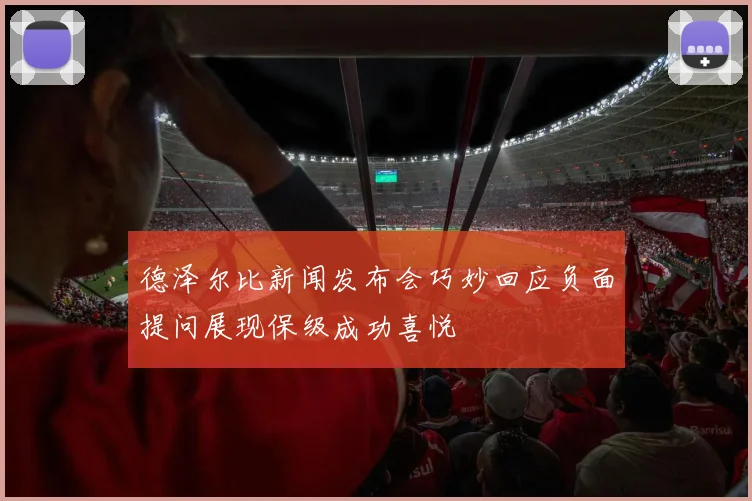 德泽尔比新闻发布会巧妙回应负面提问展现保级成功喜悦