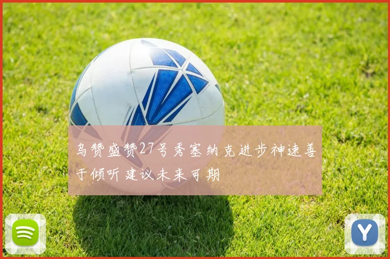 乌赞盛赞27号秀塞纳克进步神速善于倾听建议未来可期