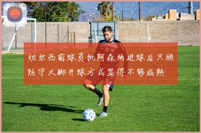 切尔西前球员批阿森纳进球后只顾防守大脚开球方式显得不够成熟