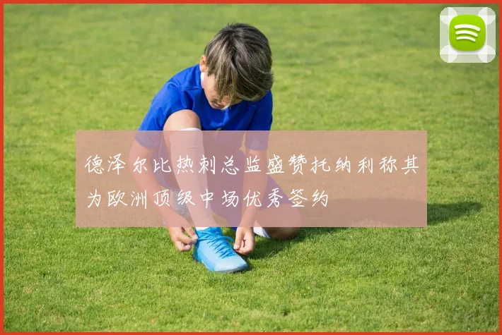 德泽尔比热刺总监盛赞托纳利称其为欧洲顶级中场优秀签约