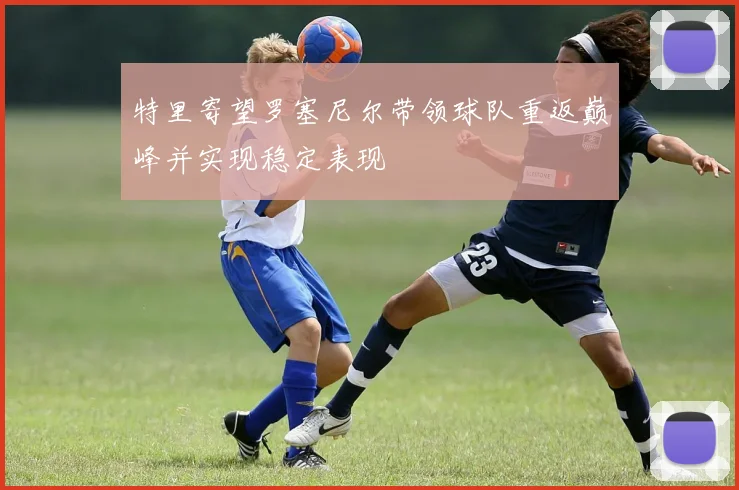 特里寄望罗塞尼尔带领球队重返巅峰并实现稳定表现