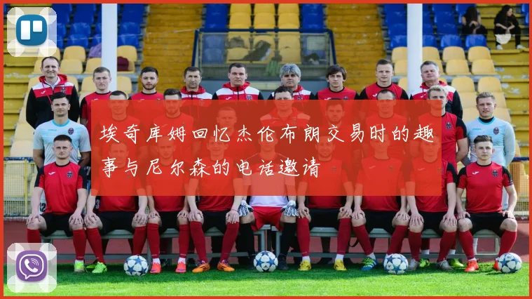 埃奇库姆回忆杰伦布朗交易时的趣事与尼尔森的电话邀请