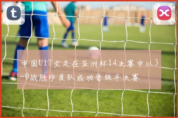 中国U17女足在亚洲杯14决赛中以3-0战胜印度队成功晋级半决赛